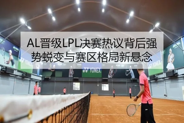 AL晋级LPL决赛热议背后强势蜕变与赛区格局新悬念