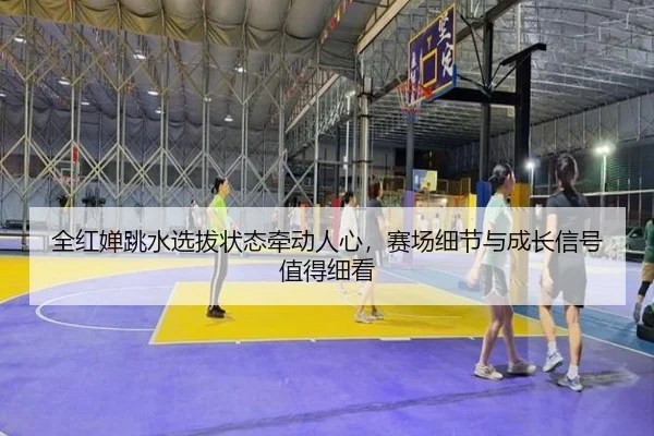 全红婵跳水选拔状态牵动人心，赛场细节与成长信号值得细看